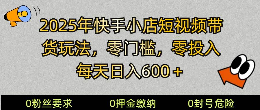 2025快手小店短视频带货模式，零投入，零门槛，每天日入600＋-低成本创业项目大全｜短视频带货+AI副业变现｜知行创业网