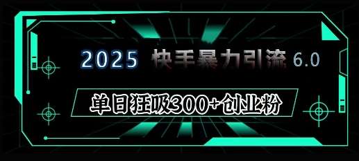 2025年快手6.0保姆级教程震撼来袭，单日狂吸300+精准创业粉-低成本创业项目大全｜短视频带货+AI副业变现｜知行创业网