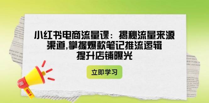 小红书电商流量课：揭秘流量来源渠道,掌握爆款笔记推流逻辑,提升店铺曝光-低成本创业项目大全｜短视频带货+AI副业变现｜知行创业网