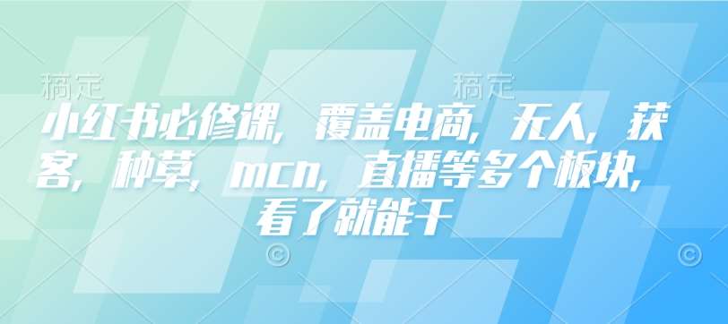 小红书必修课，覆盖电商，无人，获客，种草，mcn，直播等多个板块，看了就能干-低成本创业项目大全｜短视频带货+AI副业变现｜知行创业网