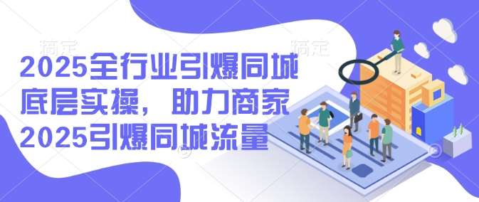 2025全行业引爆同城底层实操，助力商家2025引爆同城流量-低成本创业项目大全｜短视频带货+AI副业变现｜知行创业网