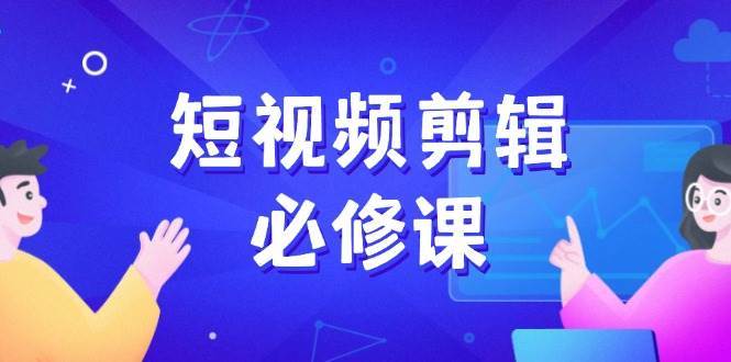 短视频剪辑必修课，百万剪辑师成长秘籍，找素材、拆片、案例拆解-低成本创业项目大全｜短视频带货+AI副业变现｜知行创业网