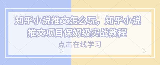 知乎小说推文怎么玩，知乎小说推文项目保姆级实战教程-低成本创业项目大全｜短视频带货+AI副业变现｜知行创业网