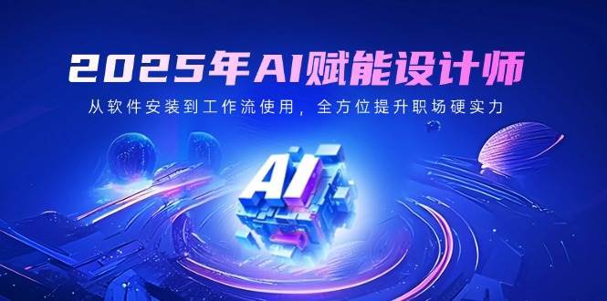 2025年AI赋能设计师：从软件安装到工作流使用，全方位提升职场硬实力-低成本创业项目大全｜短视频带货+AI副业变现｜知行创业网