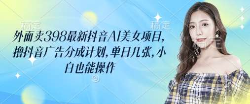 外面卖398最新抖音AI美女项目，撸抖音广告分成计划，单日几张，小白也能操作-低成本创业项目大全｜短视频带货+AI副业变现｜知行创业网