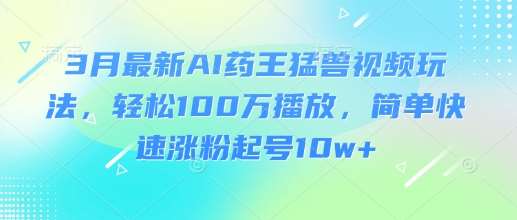 3月最新AI药王猛兽视频玩法，轻松100W播放，简单快速涨粉起号10w+-低成本创业项目大全｜短视频带货+AI副业变现｜知行创业网
