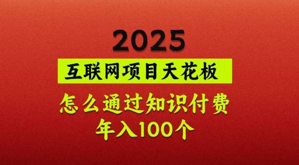 2025项目天花板，普通怎么通过知识付费翻身，年入百个【揭秘】-低成本创业项目大全｜短视频带货+AI副业变现｜知行创业网