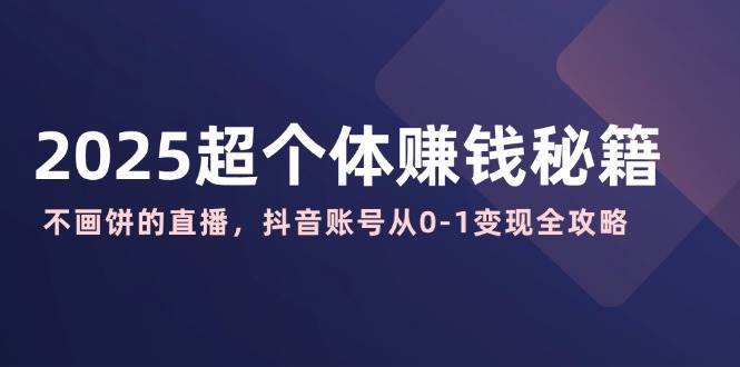 2025超个体赚钱秘籍：不画饼的直播，抖音账号从0-1变现全攻略-低成本创业项目大全｜短视频带货+AI副业变现｜知行创业网