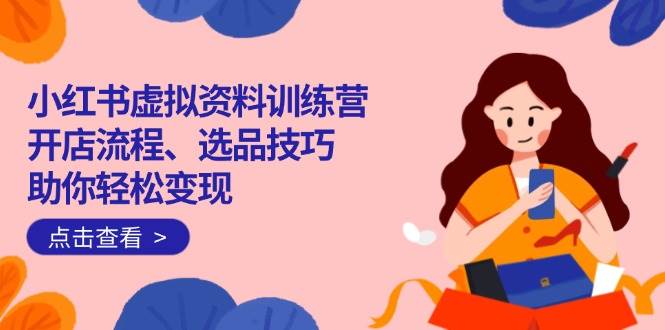 （14372期）小红书虚拟资料训练营：开店流程、选品技巧一网打尽，助你轻松变现-低成本创业项目大全｜短视频带货+AI副业变现｜知行创业网