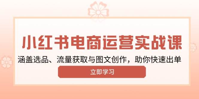 （13962期）小红书变现运营实战课，涵盖选品、流量获取与图文创作，助你快速出单-低成本创业项目大全｜短视频带货+AI副业变现｜知行创业网