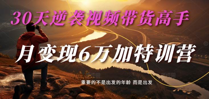 2025视频带货30天逆袭视频带货高手，单月变现6万加特训营-低成本创业项目大全｜短视频带货+AI副业变现｜知行创业网