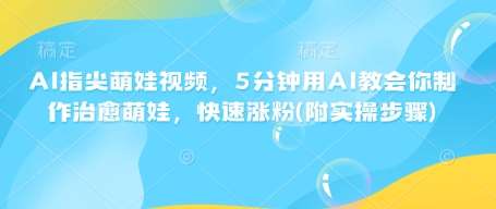 AI指尖萌娃视频，5分钟用AI教会你制作治愈萌娃，快速涨粉(附实操步骤)-低成本创业项目大全｜短视频带货+AI副业变现｜知行创业网