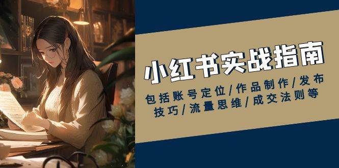 小红书实战指南，包括账号定位/作品制作/发布技巧/流量思维/成交法则等-低成本创业项目大全｜短视频带货+AI副业变现｜知行创业网