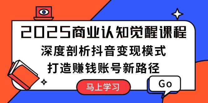 （13948期）2025商业认知觉醒课程：深度剖析抖音变现模式，打造赚钱账号新路径-低成本创业项目大全｜短视频带货+AI副业变现｜知行创业网