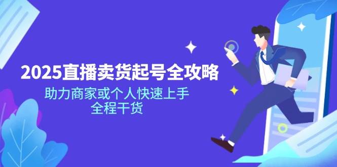 （14511期）2025直播卖货起号全攻略，助力商家或个人快速上手，全程干货-低成本创业项目大全｜短视频带货+AI副业变现｜知行创业网