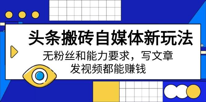 （14442期）头条搬砖自媒体新玩法，无粉丝和能力要求，写文章、发视频都能赚钱-低成本创业项目大全｜短视频带货+AI副业变现｜知行创业网