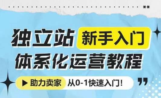 独立站新手入门体系化运营教程，助力独立站卖家从0-1快速入门!-低成本创业项目大全｜短视频带货+AI副业变现｜知行创业网