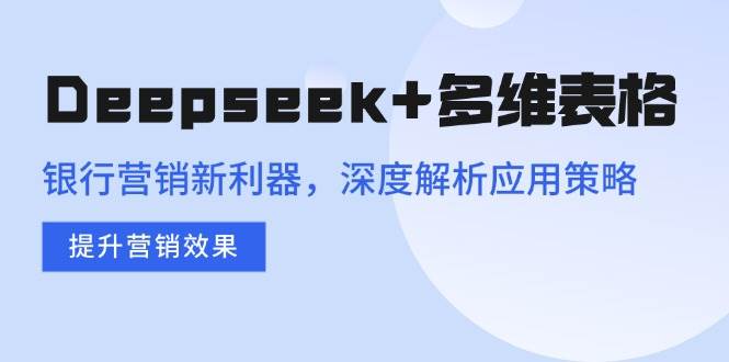 （14280期）Deepseek+多维表格，银行营销新利器，深度解析应用策略，提升营销效果-低成本创业项目大全｜短视频带货+AI副业变现｜知行创业网