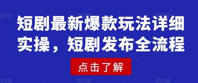 短剧最新爆款玩法详细实操，短剧发布全流程-低成本创业项目大全｜短视频带货+AI副业变现｜知行创业网