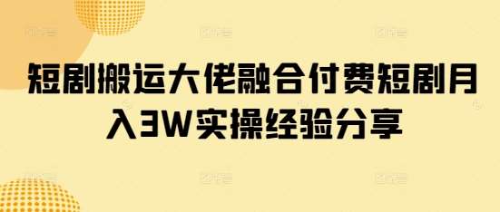 短剧搬运大佬融合付费短剧月入3W实操经验分享-低成本创业项目大全｜短视频带货+AI副业变现｜知行创业网