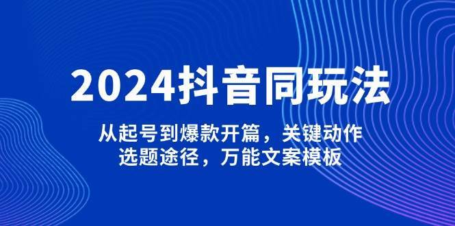 2024抖音同玩法，从起号到爆款开篇，关键动作，选题途径，万能文案模板-低成本创业项目大全｜短视频带货+AI副业变现｜知行创业网