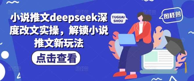 小说推文deepseek深度改文实操，解锁小说推文新玩法-低成本创业项目大全｜短视频带货+AI副业变现｜知行创业网