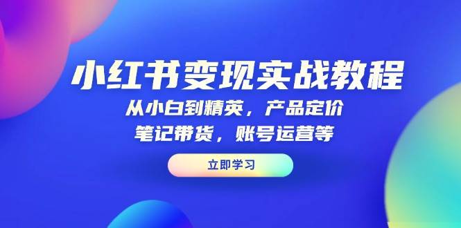 （13923期）小红书变现实战教程：从小白到精英，产品定价，笔记带货，账号运营等-低成本创业项目大全｜短视频带货+AI副业变现｜知行创业网