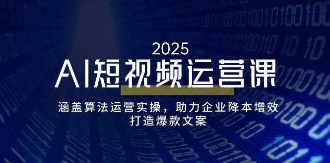 AI短视频运营课，涵盖算法运营实操，助力企业降本增效，打造爆款文案-低成本创业项目大全｜短视频带货+AI副业变现｜知行创业网