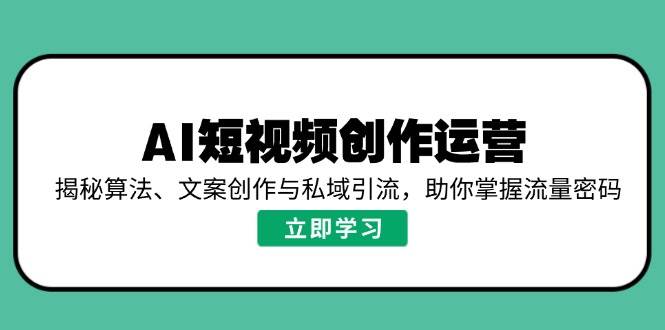 （14287期）AI短视频创作运营，揭秘算法、文案创作与私域引流，助你掌握流量密码-低成本创业项目大全｜短视频带货+AI副业变现｜知行创业网
