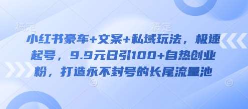 小红书豪车+文案+私域玩法，极速起号，9.9元日引100+自热创业粉，打造永不封号的长尾流量池-低成本创业项目大全｜短视频带货+AI副业变现｜知行创业网