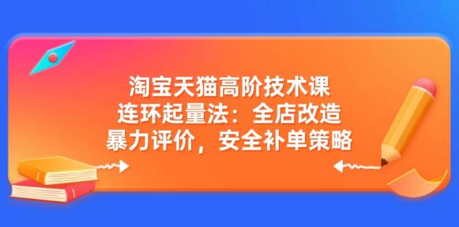 （14469期）淘宝天猫高阶技术课：连环起量法：全店改造，暴力评价，安全补单策略-低成本创业项目大全｜短视频带货+AI副业变现｜知行创业网