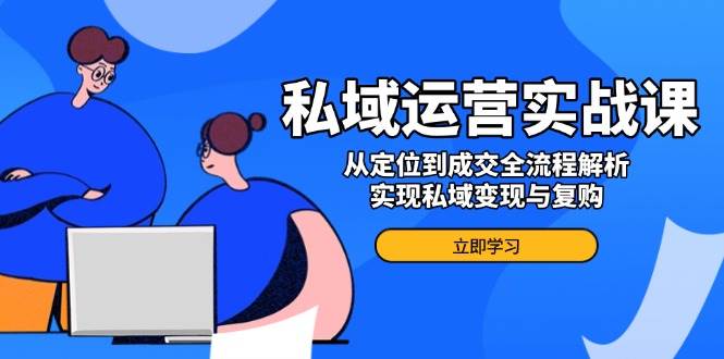 （14098期）私域运营实战课，从定位到成交全流程解析，实现私域变现与复购-低成本创业项目大全｜短视频带货+AI副业变现｜知行创业网