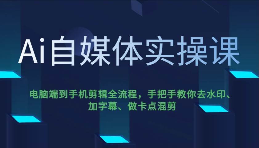 Ai自媒体实操课，电脑端到手机剪辑全流程，手把手教你去水印、加字幕、做卡点混剪-低成本创业项目大全｜短视频带货+AI副业变现｜知行创业网