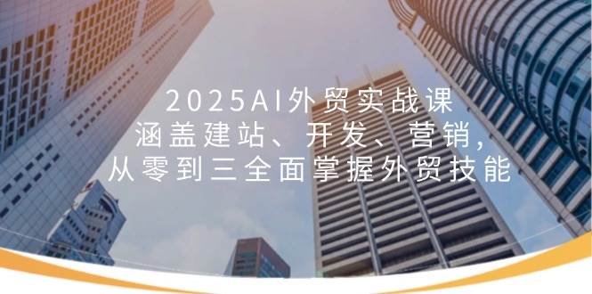 （14135期）2025AI外贸实战课：涵盖建站、开发、营销, 从零到三全面掌握外贸技能-低成本创业项目大全｜短视频带货+AI副业变现｜知行创业网