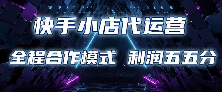 快手小店代运营 限时托管计划 合作模式 利润五五分成【揭秘】-低成本创业项目大全｜短视频带货+AI副业变现｜知行创业网