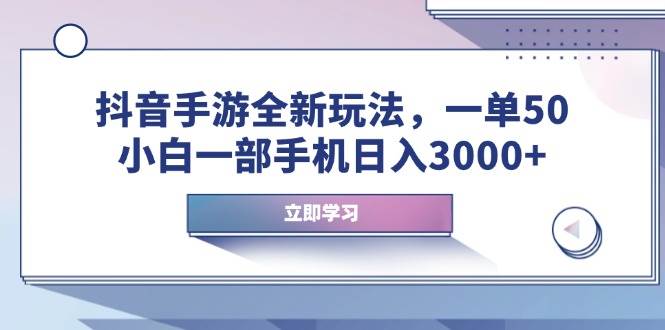 （14007期）抖音手游全新玩法，一单50，小白一部手机日入3000+-低成本创业项目大全｜短视频带货+AI副业变现｜知行创业网