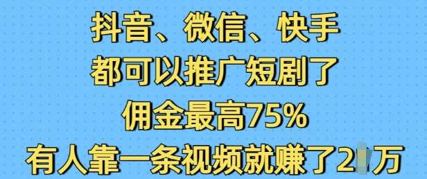 抖音微信快手都可以推广短剧了，佣金最高75%，有人靠一条视频就挣了2W-低成本创业项目大全｜短视频带货+AI副业变现｜知行创业网