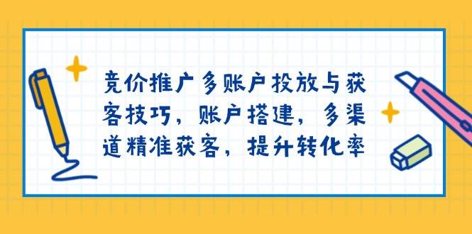 （13979期）竞价推广多账户投放与获客技巧，账户搭建，多渠道精准获客，提升转化率-低成本创业项目大全｜短视频带货+AI副业变现｜知行创业网