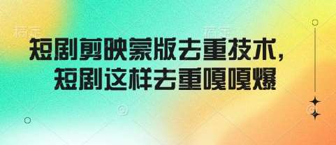 短剧剪映蒙版去重技术，短剧这样去重嘎嘎爆-低成本创业项目大全｜短视频带货+AI副业变现｜知行创业网