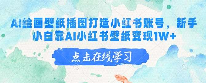 AI绘画壁纸插图打造小红书账号，新手小白靠AI小红书壁纸变现1W+-低成本创业项目大全｜短视频带货+AI副业变现｜知行创业网