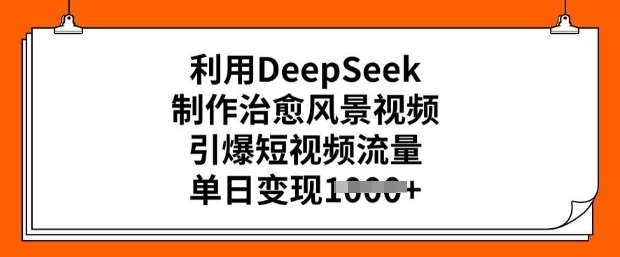 利用DeepSeek制作治愈风景视频，引爆短视频流量，单日变现多张-低成本创业项目大全｜短视频带货+AI副业变现｜知行创业网