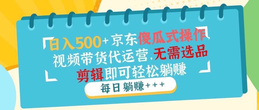 （14123期）日入500+京东傻瓜式操作，视频带货代运营，无需选品剪辑即可轻松躺赚-低成本创业项目大全｜短视频带货+AI副业变现｜知行创业网