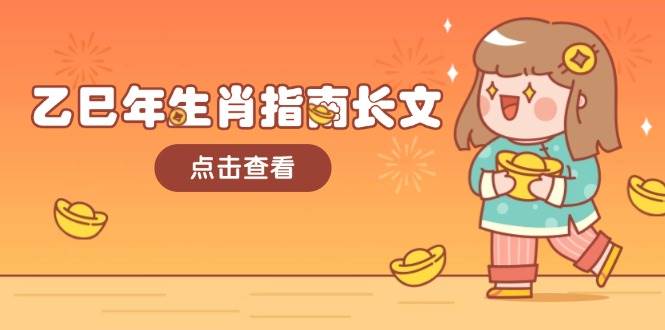 （14070期）乙巳年生肖指南长文，结合大环境与生肖，字字精华，助你财福顺利 迎接好运-低成本创业项目大全｜短视频带货+AI副业变现｜知行创业网