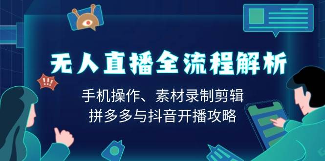 （13969期）无人直播全流程解析：手机操作、素材录制剪辑、拼多多与抖音开播攻略-低成本创业项目大全｜短视频带货+AI副业变现｜知行创业网