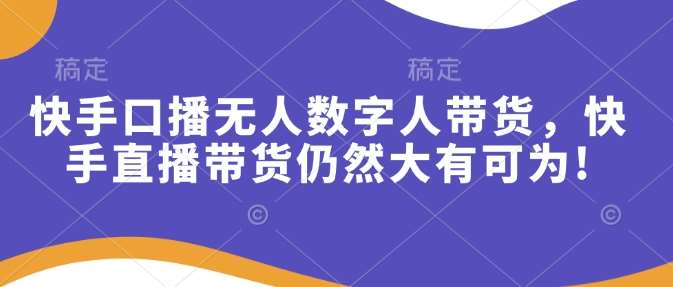 快手口播无人数字人带货，快手直播带货仍然大有可为!-低成本创业项目大全｜短视频带货+AI副业变现｜知行创业网