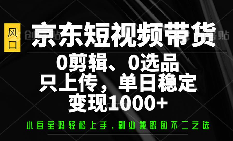 京东短视频带货，0剪辑，0选品，只上传，单日稳定变现1000+-低成本创业项目大全｜短视频带货+AI副业变现｜知行创业网