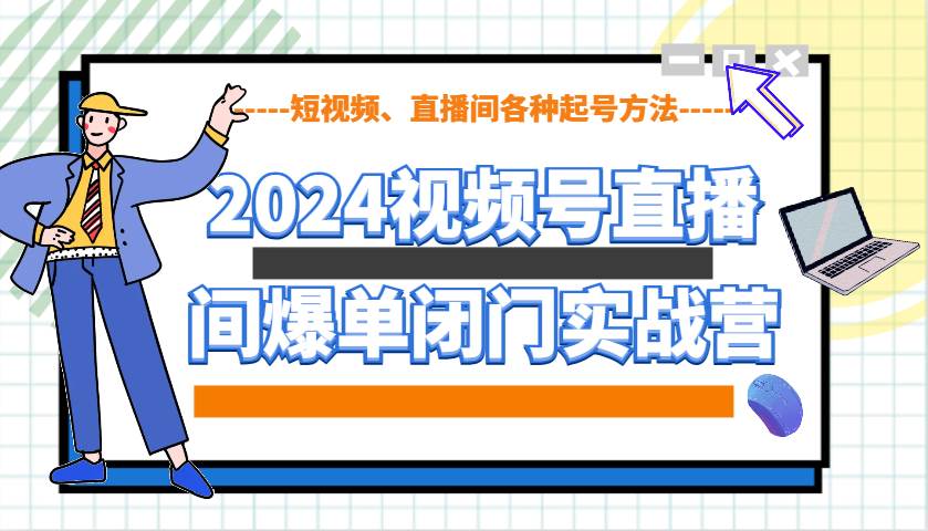 2024视频号直播间爆单闭门实战营，教你如何做视频号，短视频、直播间各种起号方法-低成本创业项目大全｜短视频带货+AI副业变现｜知行创业网