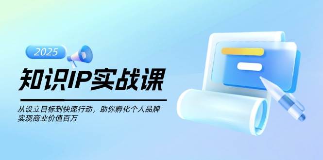 （14251期）知识IP实战课，从设立目标到快速行动，助你孵化个人品牌，实现商业价值…-低成本创业项目大全｜短视频带货+AI副业变现｜知行创业网