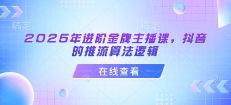 2025年进阶金牌主播课，抖音的推流算法逻辑-低成本创业项目大全｜短视频带货+AI副业变现｜知行创业网
