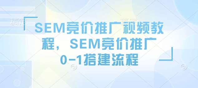SEM竞价推广视频教程，SEM竞价推广0-1搭建流程-低成本创业项目大全｜短视频带货+AI副业变现｜知行创业网